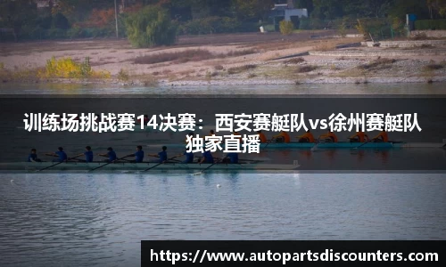 训练场挑战赛14决赛：西安赛艇队vs徐州赛艇队独家直播